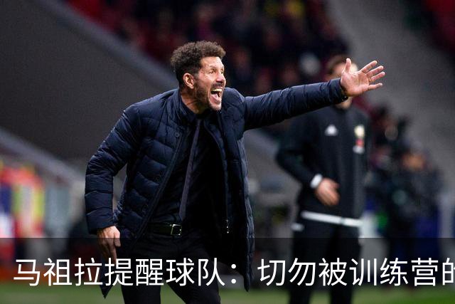马祖拉提醒球队：切勿被训练营的积极氛围迷惑