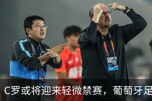C罗或将迎来轻微禁赛，葡萄牙足协将进行评估会议